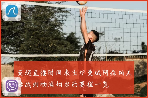 英超直播时间表出炉曼城阿森纳关键战利物浦切尔西赛程一览