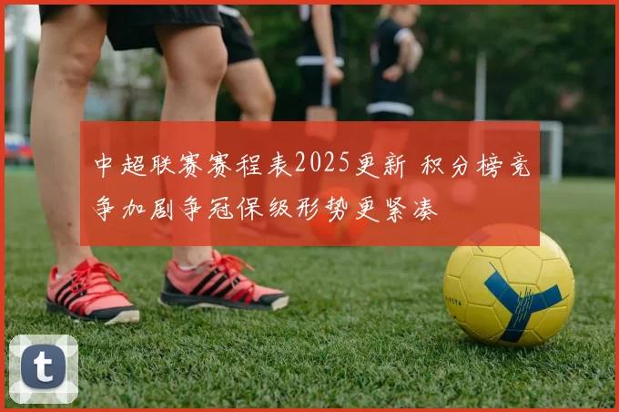 中超联赛赛程表2025更新 积分榜竞争加剧争冠保级形势更紧凑