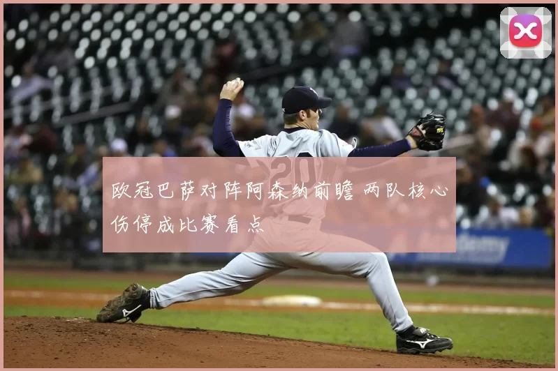 欧冠巴萨对阵阿森纳前瞻 两队核心伤停成比赛看点