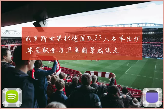 俄罗斯世界杯德国队23人名单出炉 球星取舍与卫冕前景成焦点