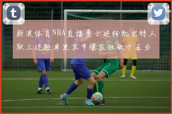 新浪体育NBA直播勇士逆转凯尔特人取三连胜库里末节爆发独砍十五分