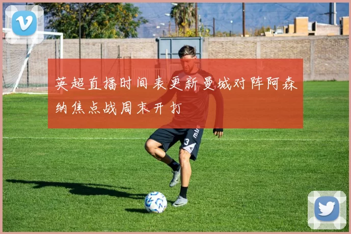 英超直播时间表更新曼城对阵阿森纳焦点战周末开打