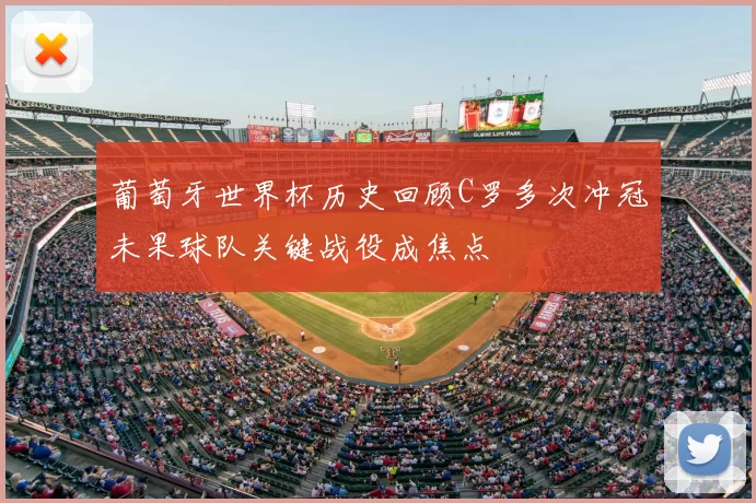 葡萄牙世界杯历史回顾C罗多次冲冠未果球队关键战役成焦点