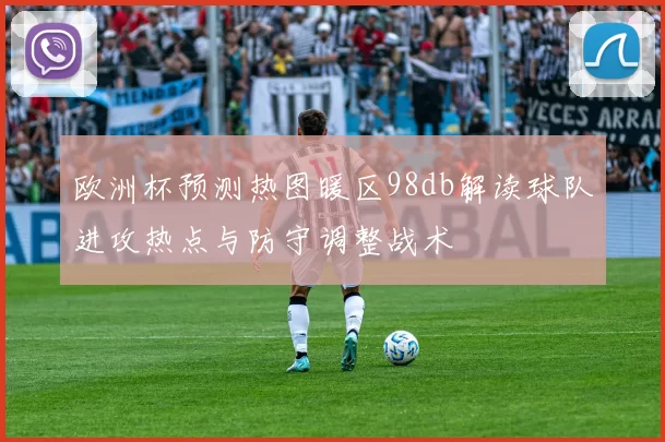 欧洲杯预测热图暖区98db解读球队进攻热点与防守调整战术