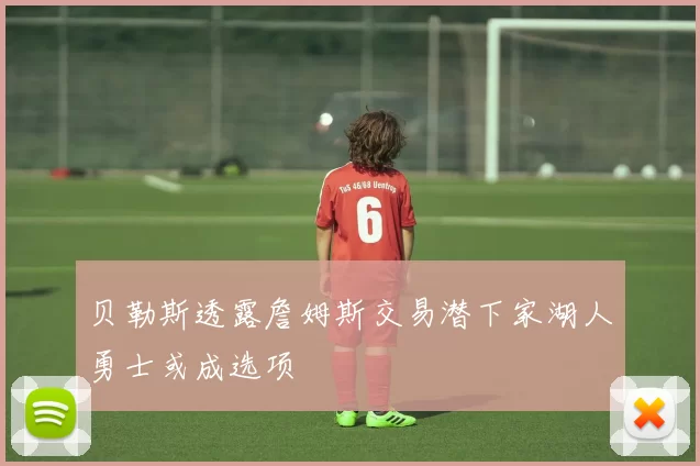 贝勒斯透露詹姆斯交易潜下家湖人勇士或成选项