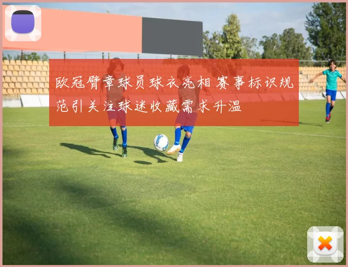 欧冠臂章球员球衣亮相 赛事标识规范引关注球迷收藏需求升温