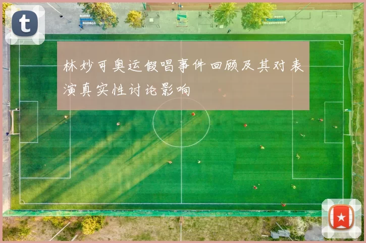 林妙可奥运假唱事件回顾及其对表演真实性讨论影响