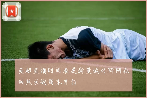 英超直播时间表更新曼城对阵阿森纳焦点战周末开打