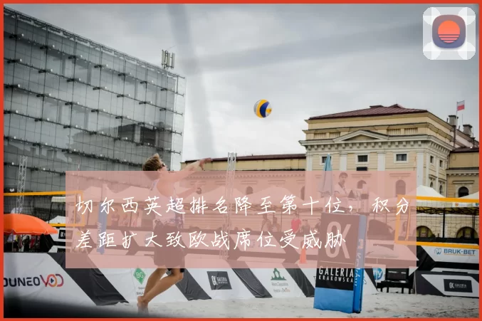 切尔西英超排名降至第十位，积分差距扩大致欧战席位受威胁