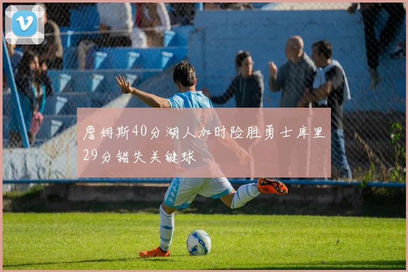 詹姆斯40分湖人加时险胜勇士库里29分错失关键球