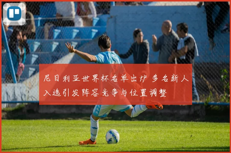 尼日利亚世界杯名单出炉 多名新人入选引发阵容竞争与位置调整