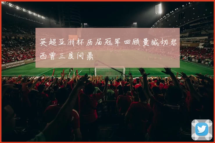 英超亚洲杯历届冠军回顾曼城切尔西曾三度问鼎