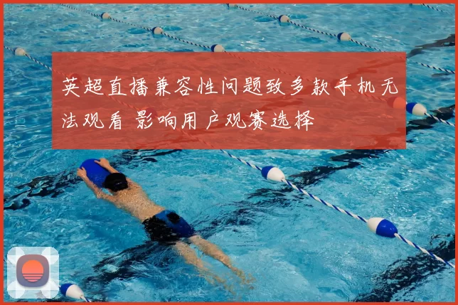 英超直播兼容性问题致多款手机无法观看 影响用户观赛选择