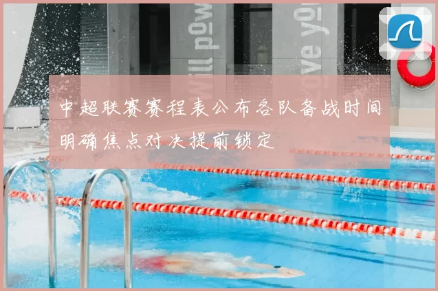 中超联赛赛程表公布各队备战时间明确焦点对决提前锁定