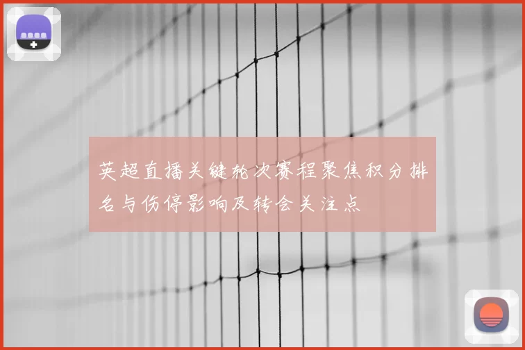 英超直播关键轮次赛程聚焦积分排名与伤停影响及转会关注点