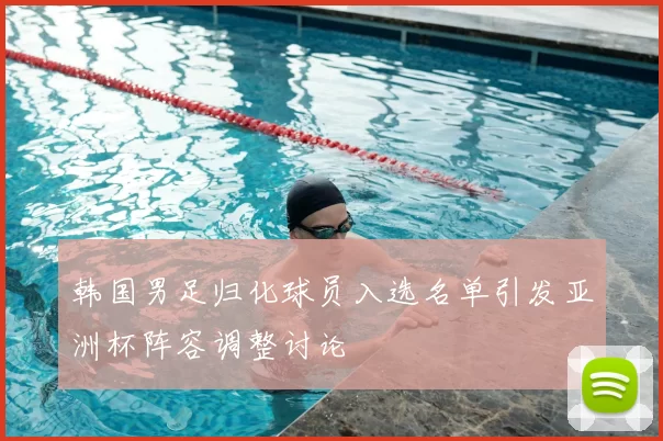 韩国男足归化球员入选名单引发亚洲杯阵容调整讨论