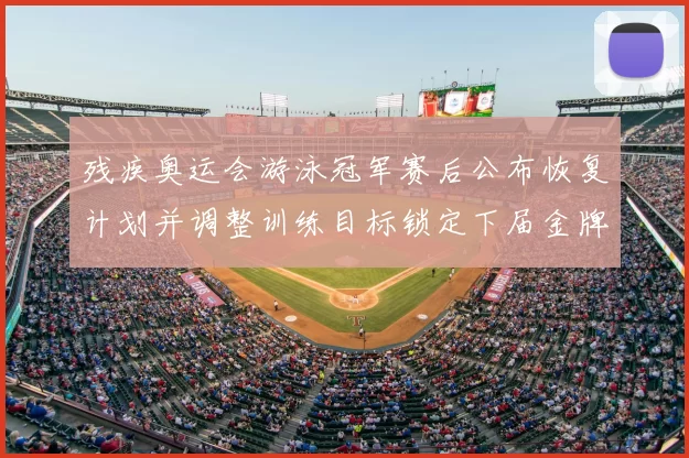 残疾奥运会游泳冠军赛后公布恢复计划并调整训练目标锁定下届金牌