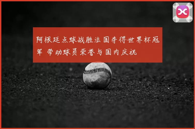 阿根廷点球战胜法国夺得世界杯冠军 带动球员荣誉与国内庆祝