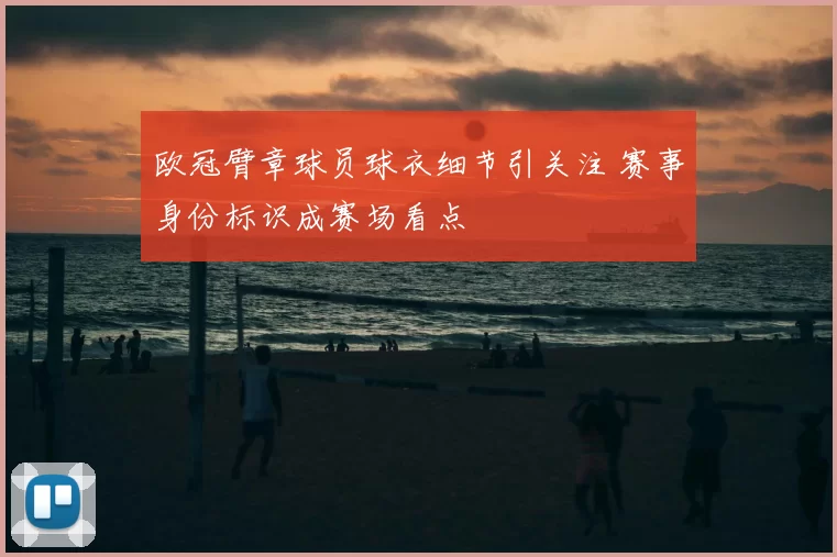 欧冠臂章球员球衣细节引关注 赛事身份标识成赛场看点