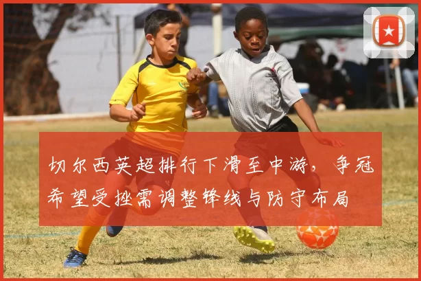 切尔西英超排行下滑至中游,争冠希望受挫需调整锋线与防守布局