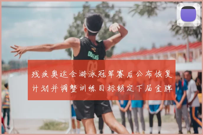 残疾奥运会游泳冠军赛后公布恢复计划并调整训练目标锁定下届金牌