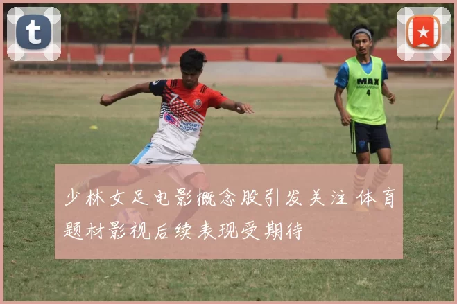 少林女足电影概念股引发关注 体育题材影视后续表现受期待