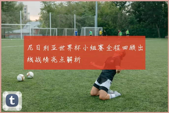 尼日利亚世界杯小组赛全程回顾出线战绩亮点解析