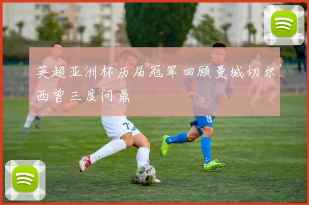 英超亚洲杯历届冠军回顾曼城切尔西曾三度问鼎