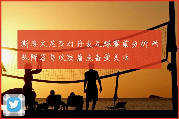 斯洛文尼亚对丹麦足球赛前分析 两队阵容与攻防看点备受关注