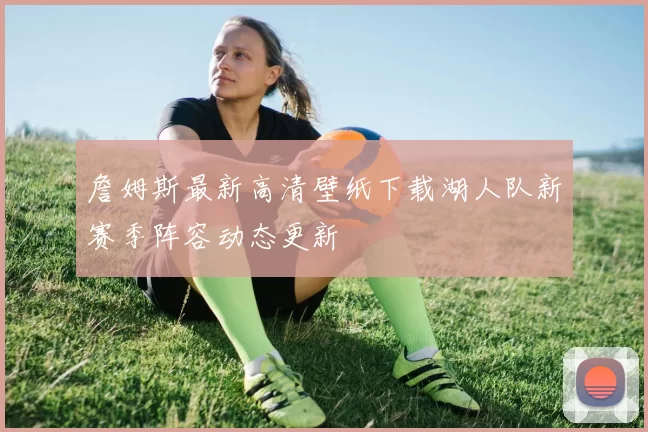 詹姆斯最新高清壁纸下载湖人队新赛季阵容动态更新