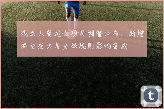 残疾人奥运会项目调整公布,新增混合接力与分级规则影响备战