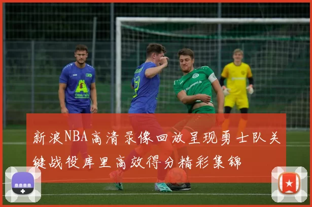 新浪NBA高清录像回放呈现勇士队关键战役库里高效得分精彩集锦