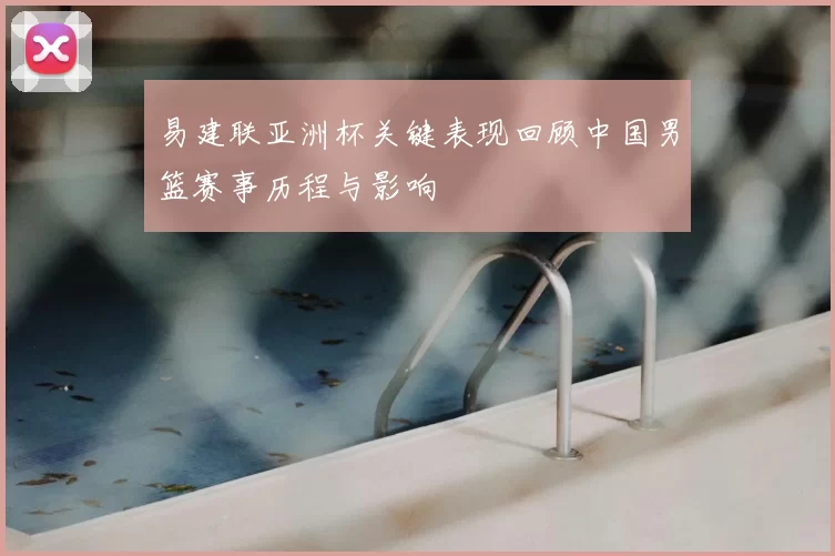 易建联亚洲杯关键表现回顾中国男篮赛事历程与影响