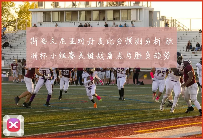 斯洛文尼亚对丹麦比分预测分析 欧洲杯小组赛关键战看点与胜负趋势