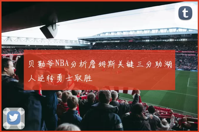 贝勒爷NBA分析詹姆斯关键三分助湖人逆转勇士取胜