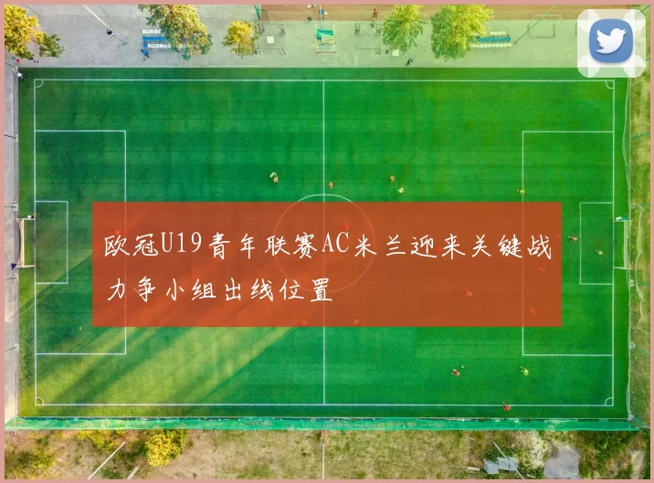 欧冠U19青年联赛AC米兰迎来关键战力争小组出线位置