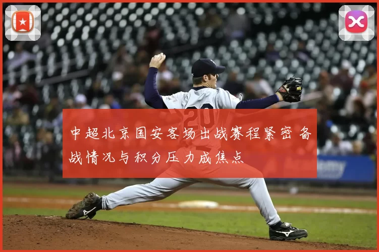 中超北京国安客场出战赛程紧密 备战情况与积分压力成焦点