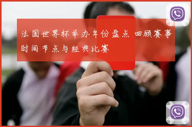 法国世界杯举办年份盘点 回顾赛事时间节点与经典比赛