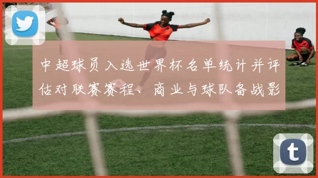 中超球员入选世界杯名单统计并评估对联赛赛程、商业与球队备战影响
