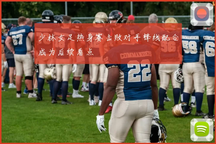 少林女足热身赛击败对手锋线配合成为后续看点