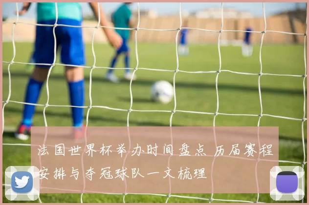 法国世界杯举办时间盘点 历届赛程安排与夺冠球队一文梳理