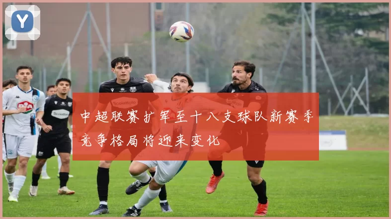 中超联赛扩军至十八支球队新赛季竞争格局将迎来变化