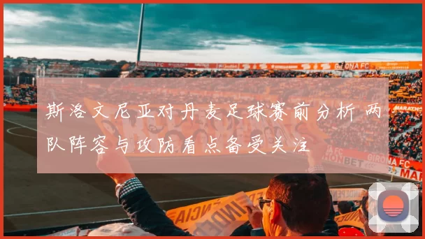 斯洛文尼亚对丹麦足球赛前分析 两队阵容与攻防看点备受关注