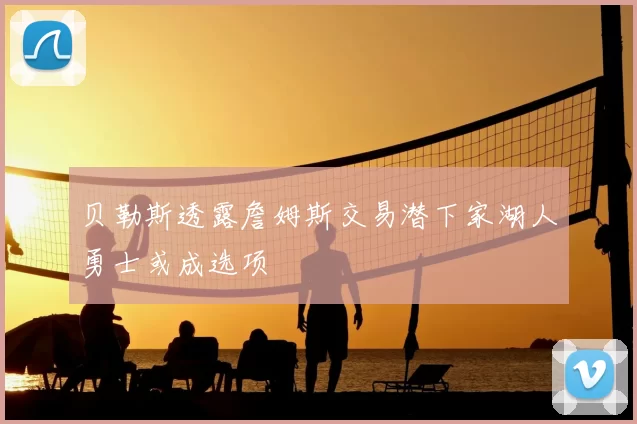 贝勒斯透露詹姆斯交易潜下家湖人勇士或成选项