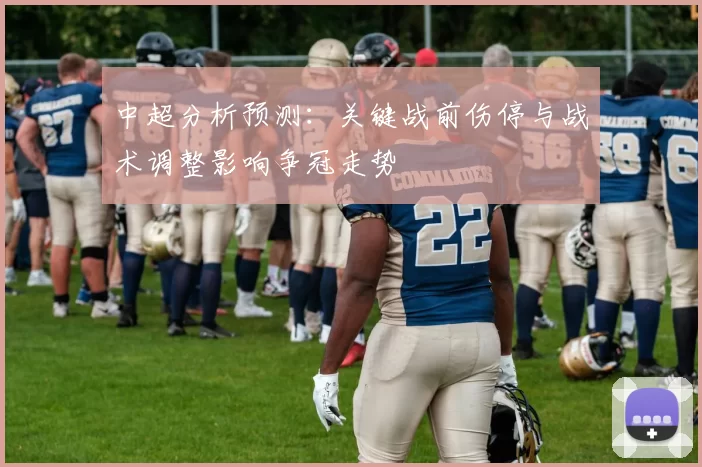 中超分析预测：关键战前伤停与战术调整影响争冠走势