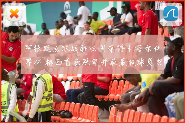 阿根廷点球战胜法国夺得卡塔尔世界杯 梅西首获冠军并获最佳球员奖