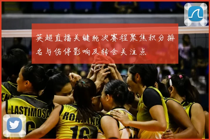 英超直播关键轮次赛程聚焦积分排名与伤停影响及转会关注点