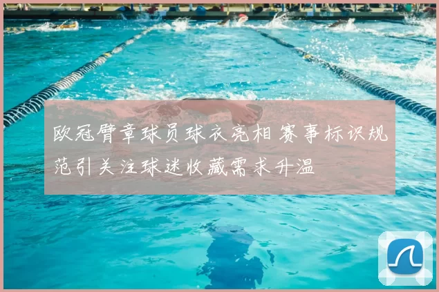 欧冠臂章球员球衣亮相 赛事标识规范引关注球迷收藏需求升温