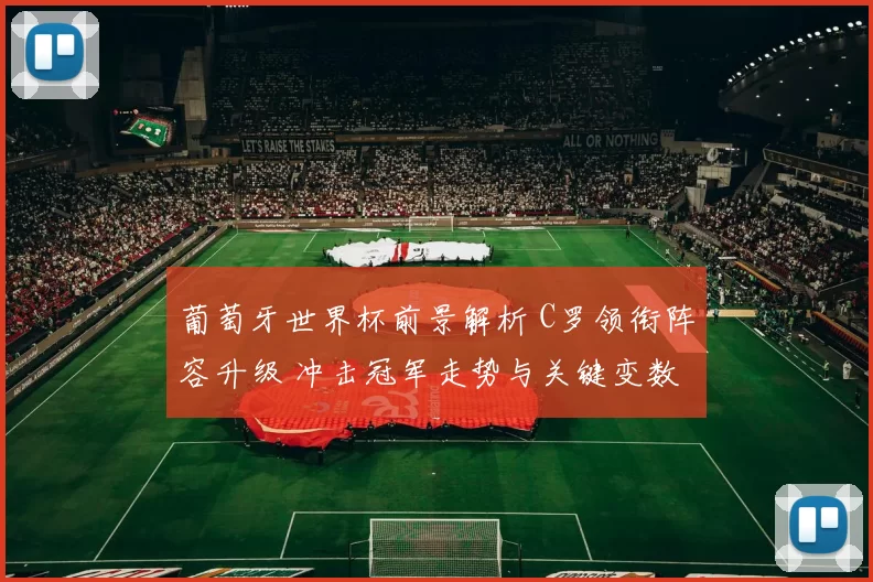 葡萄牙世界杯前景解析 C罗领衔阵容升级 冲击冠军走势与关键变数