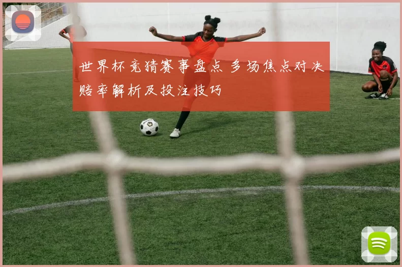 世界杯竞猜赛事盘点 多场焦点对决赔率解析及投注技巧